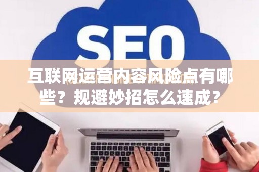 互联网运营内容风险点有哪些？规避妙招怎么速成？