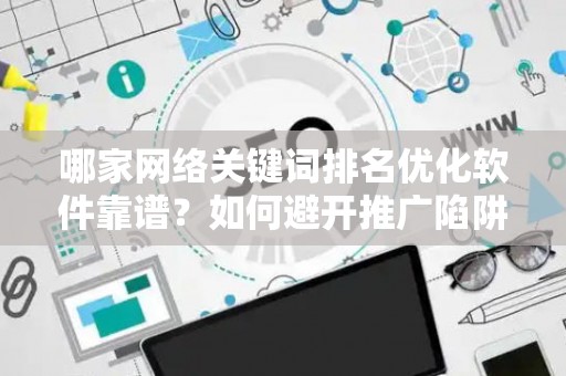 哪家网络关键词排名优化软件靠谱？如何避开推广陷阱妙招？