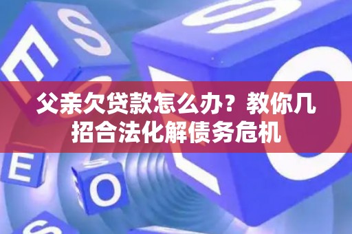 父亲欠贷款怎么办？教你几招合法化解债务危机